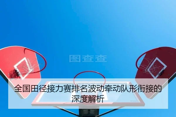 全国田径接力赛排名波动牵动队形衔接的深度解析 | J9